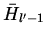 $\bar{H}_{l'-1}$